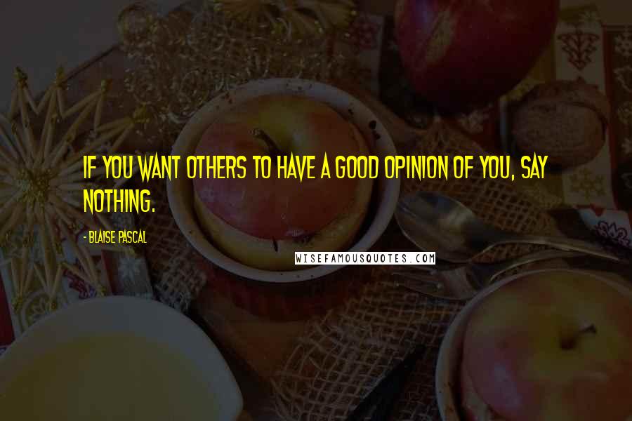 Blaise Pascal Quotes: If you want others to have a good opinion of you, say nothing.