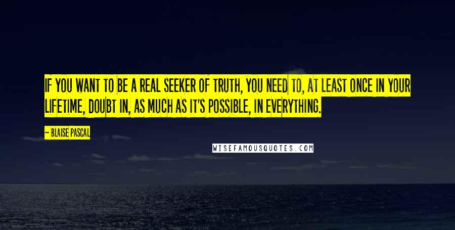 Blaise Pascal Quotes: If you want to be a real seeker of truth, you need to, at least once in your lifetime, doubt in, as much as it's possible, in everything.