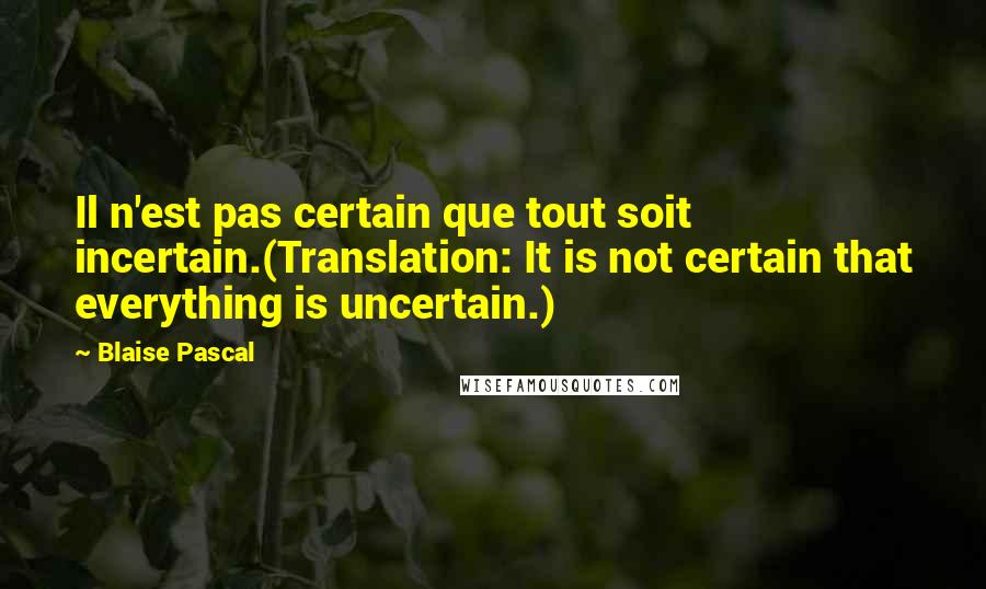 Blaise Pascal Quotes: Il n'est pas certain que tout soit incertain.(Translation: It is not certain that everything is uncertain.)