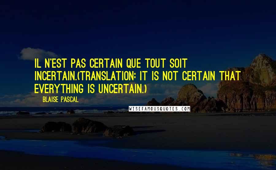 Blaise Pascal Quotes: Il n'est pas certain que tout soit incertain.(Translation: It is not certain that everything is uncertain.)