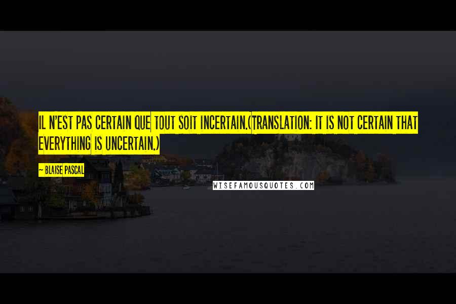 Blaise Pascal Quotes: Il n'est pas certain que tout soit incertain.(Translation: It is not certain that everything is uncertain.)