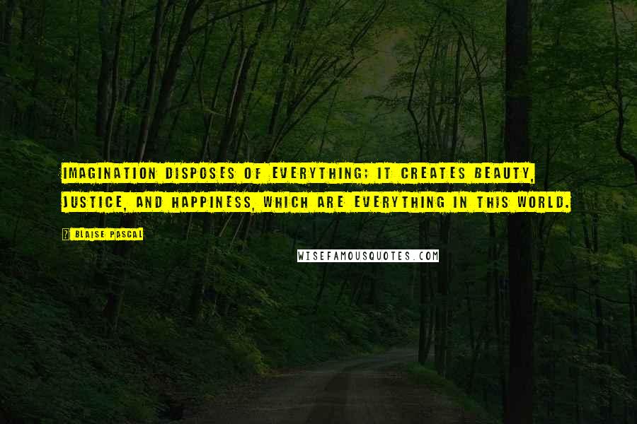 Blaise Pascal Quotes: Imagination disposes of everything; it creates beauty, justice, and happiness, which are everything in this world.