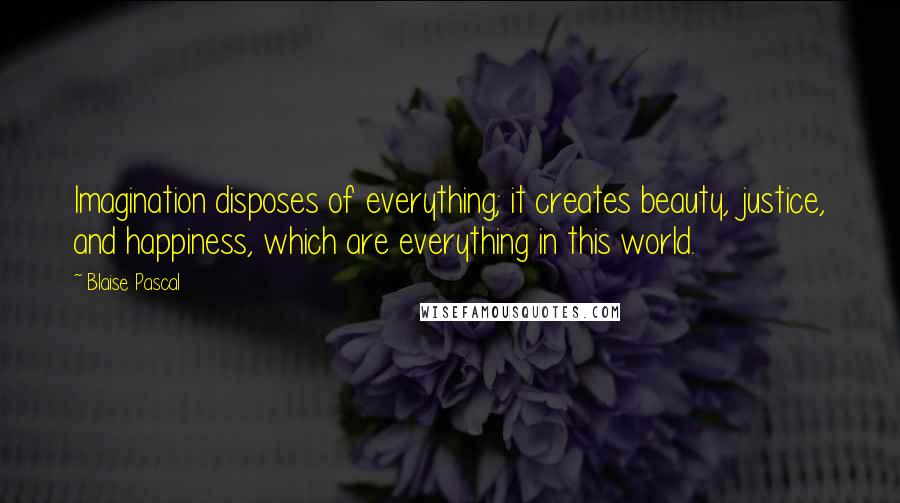 Blaise Pascal Quotes: Imagination disposes of everything; it creates beauty, justice, and happiness, which are everything in this world.