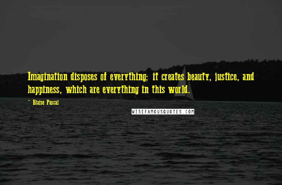 Blaise Pascal Quotes: Imagination disposes of everything; it creates beauty, justice, and happiness, which are everything in this world.