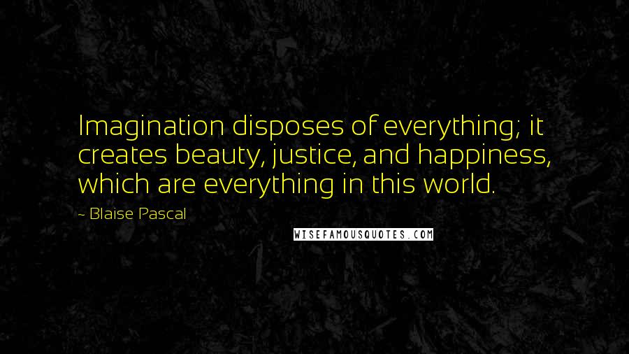 Blaise Pascal Quotes: Imagination disposes of everything; it creates beauty, justice, and happiness, which are everything in this world.