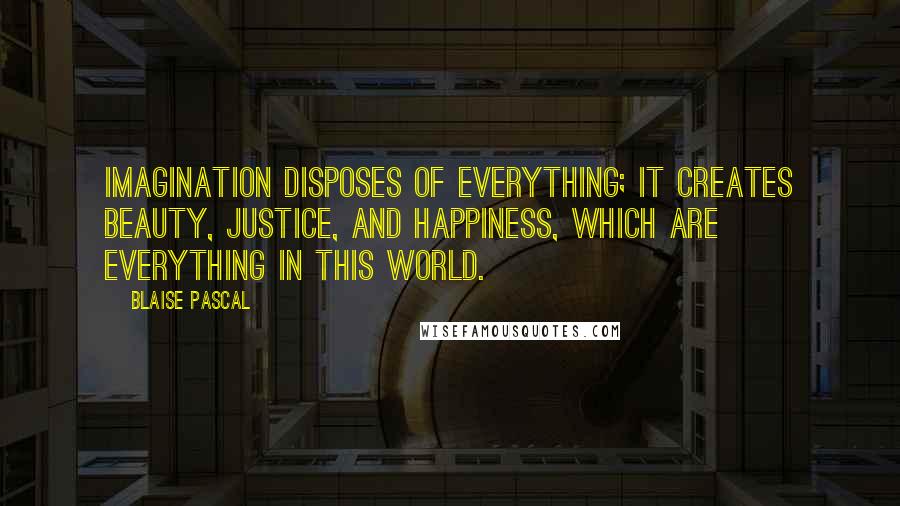 Blaise Pascal Quotes: Imagination disposes of everything; it creates beauty, justice, and happiness, which are everything in this world.