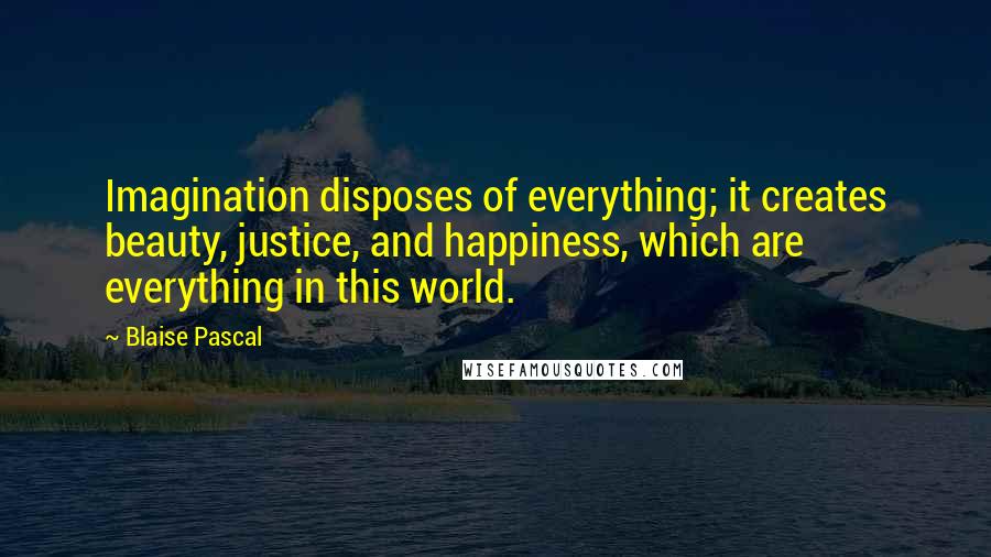 Blaise Pascal Quotes: Imagination disposes of everything; it creates beauty, justice, and happiness, which are everything in this world.