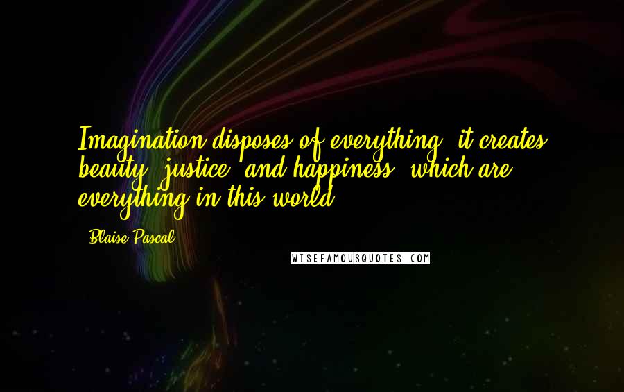 Blaise Pascal Quotes: Imagination disposes of everything; it creates beauty, justice, and happiness, which are everything in this world.