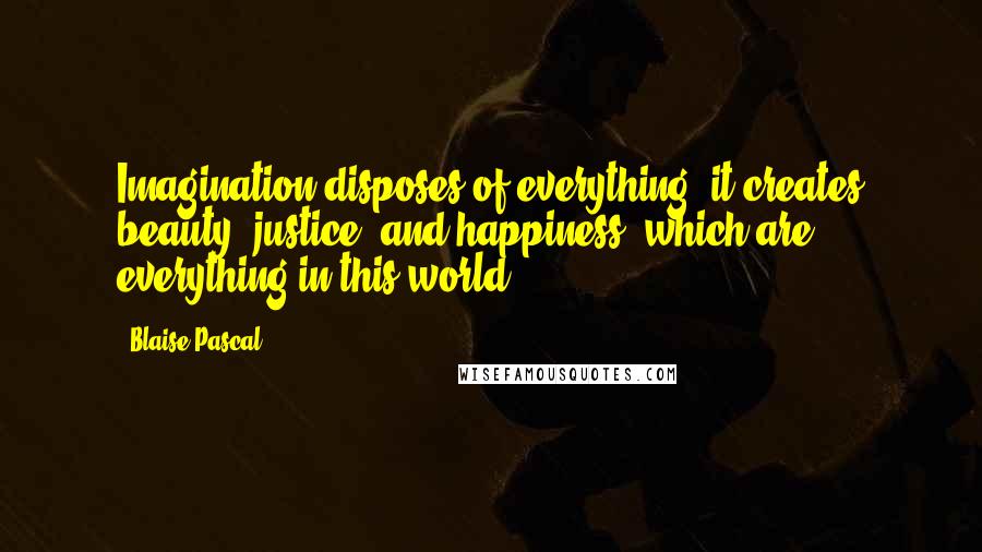 Blaise Pascal Quotes: Imagination disposes of everything; it creates beauty, justice, and happiness, which are everything in this world.