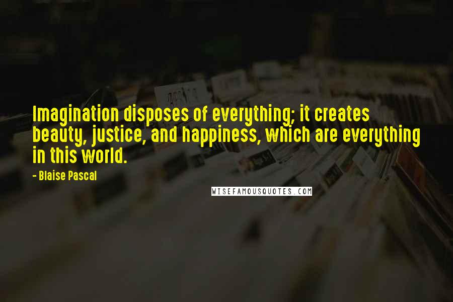 Blaise Pascal Quotes: Imagination disposes of everything; it creates beauty, justice, and happiness, which are everything in this world.