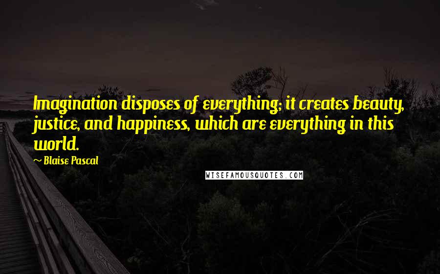 Blaise Pascal Quotes: Imagination disposes of everything; it creates beauty, justice, and happiness, which are everything in this world.