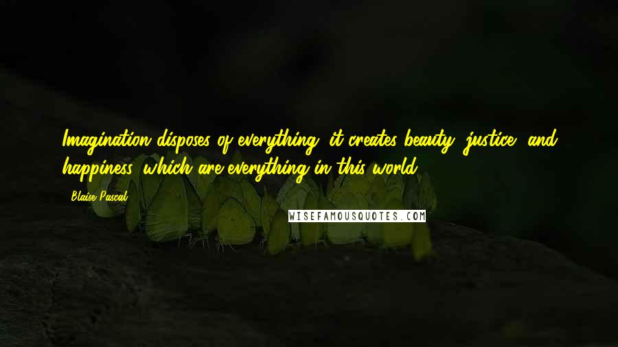 Blaise Pascal Quotes: Imagination disposes of everything; it creates beauty, justice, and happiness, which are everything in this world.