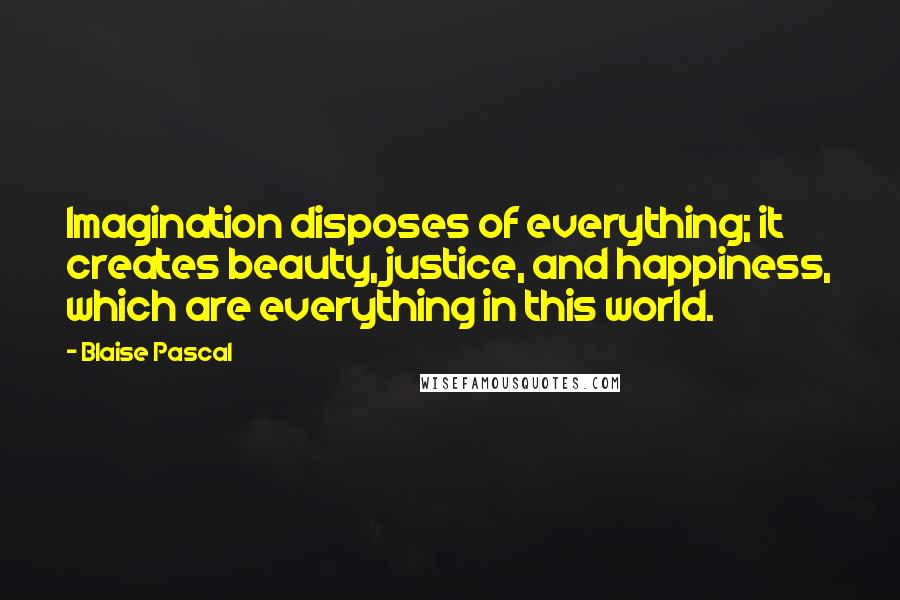 Blaise Pascal Quotes: Imagination disposes of everything; it creates beauty, justice, and happiness, which are everything in this world.