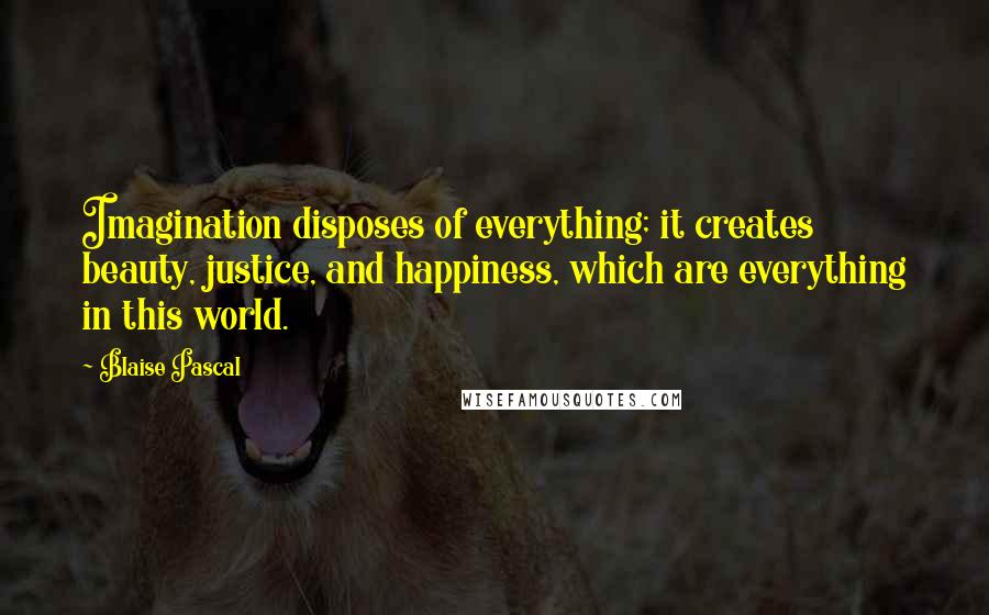 Blaise Pascal Quotes: Imagination disposes of everything; it creates beauty, justice, and happiness, which are everything in this world.