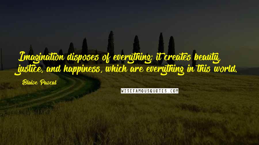 Blaise Pascal Quotes: Imagination disposes of everything; it creates beauty, justice, and happiness, which are everything in this world.