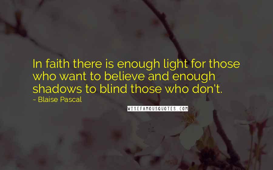 Blaise Pascal Quotes: In faith there is enough light for those who want to believe and enough shadows to blind those who don't.