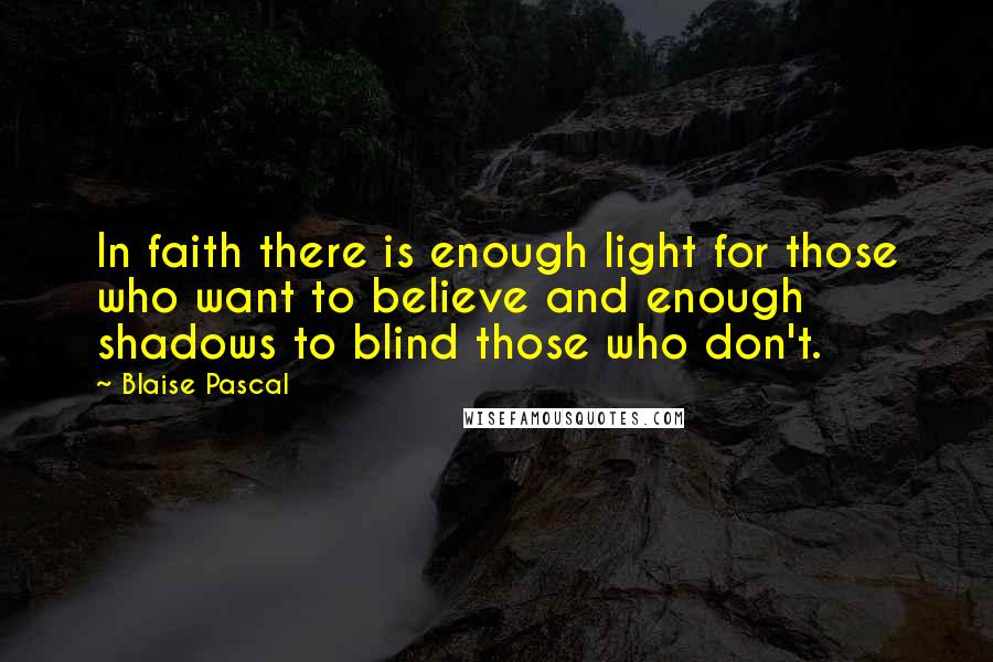 Blaise Pascal Quotes: In faith there is enough light for those who want to believe and enough shadows to blind those who don't.