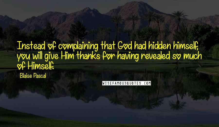 Blaise Pascal Quotes: Instead of complaining that God had hidden himself, you will give Him thanks for having revealed so much of Himself.
