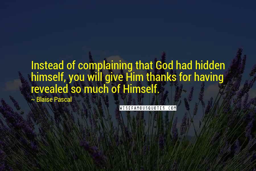 Blaise Pascal Quotes: Instead of complaining that God had hidden himself, you will give Him thanks for having revealed so much of Himself.