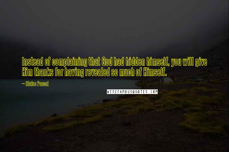 Blaise Pascal Quotes: Instead of complaining that God had hidden himself, you will give Him thanks for having revealed so much of Himself.