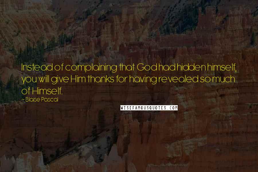 Blaise Pascal Quotes: Instead of complaining that God had hidden himself, you will give Him thanks for having revealed so much of Himself.