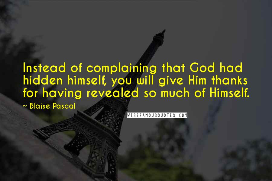 Blaise Pascal Quotes: Instead of complaining that God had hidden himself, you will give Him thanks for having revealed so much of Himself.