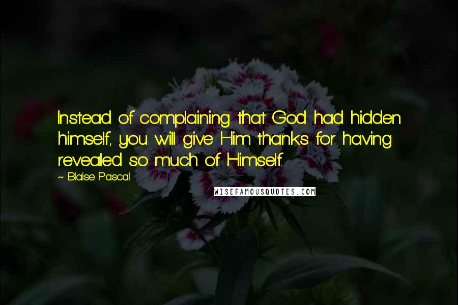 Blaise Pascal Quotes: Instead of complaining that God had hidden himself, you will give Him thanks for having revealed so much of Himself.