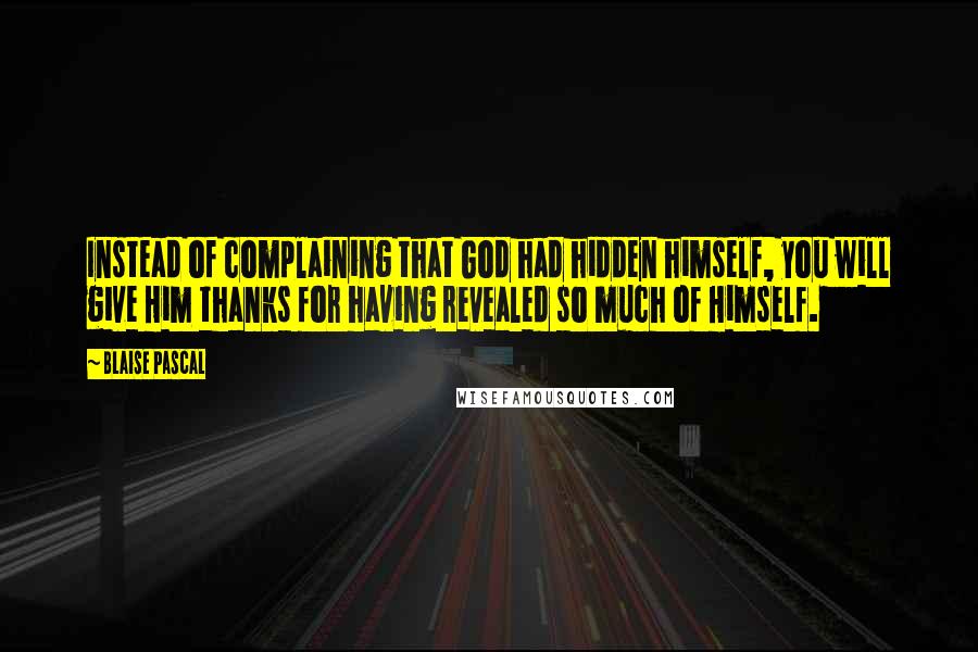 Blaise Pascal Quotes: Instead of complaining that God had hidden himself, you will give Him thanks for having revealed so much of Himself.