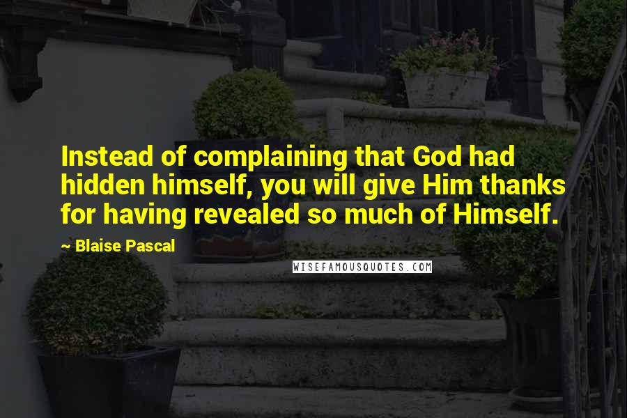 Blaise Pascal Quotes: Instead of complaining that God had hidden himself, you will give Him thanks for having revealed so much of Himself.