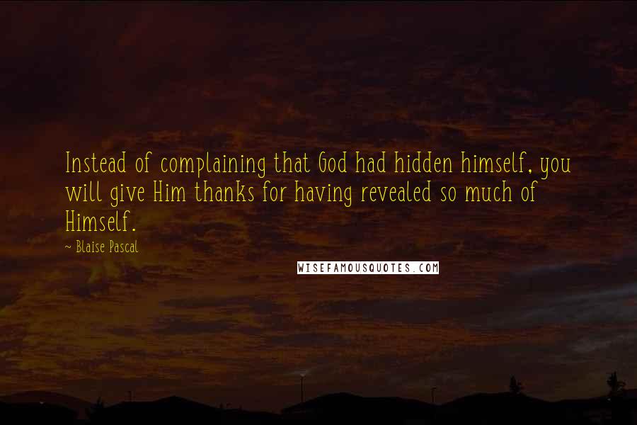 Blaise Pascal Quotes: Instead of complaining that God had hidden himself, you will give Him thanks for having revealed so much of Himself.