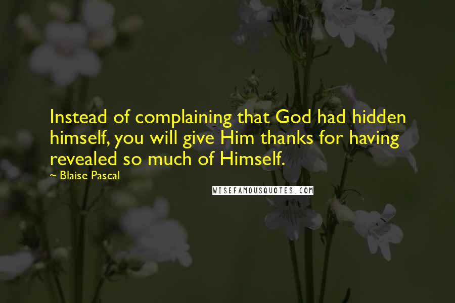 Blaise Pascal Quotes: Instead of complaining that God had hidden himself, you will give Him thanks for having revealed so much of Himself.