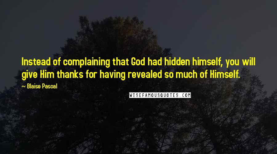 Blaise Pascal Quotes: Instead of complaining that God had hidden himself, you will give Him thanks for having revealed so much of Himself.