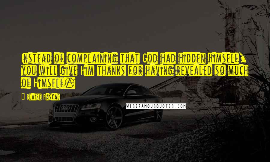 Blaise Pascal Quotes: Instead of complaining that God had hidden himself, you will give Him thanks for having revealed so much of Himself.