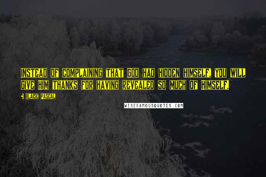 Blaise Pascal Quotes: Instead of complaining that God had hidden himself, you will give Him thanks for having revealed so much of Himself.