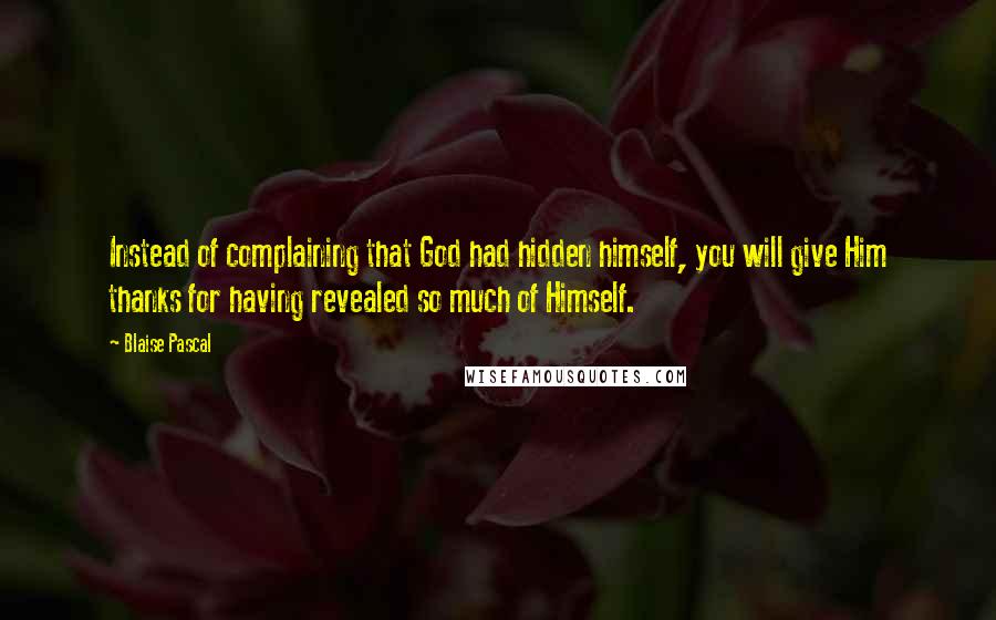 Blaise Pascal Quotes: Instead of complaining that God had hidden himself, you will give Him thanks for having revealed so much of Himself.