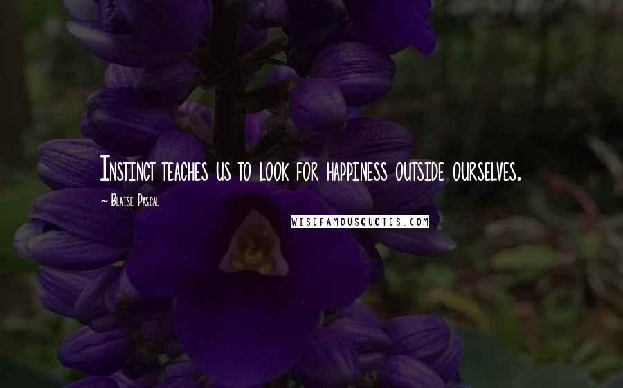 Blaise Pascal Quotes: Instinct teaches us to look for happiness outside ourselves.