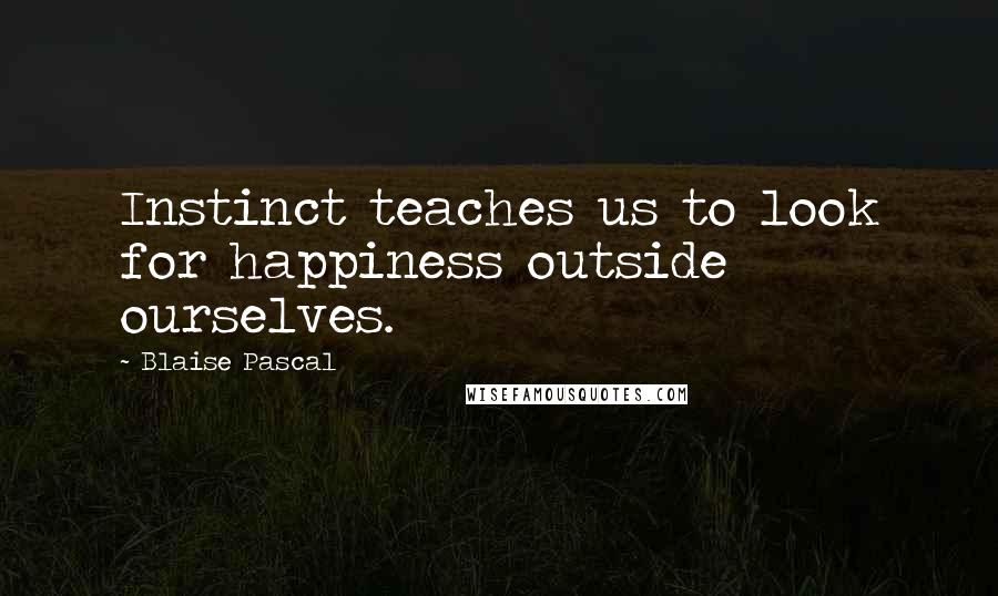 Blaise Pascal Quotes: Instinct teaches us to look for happiness outside ourselves.
