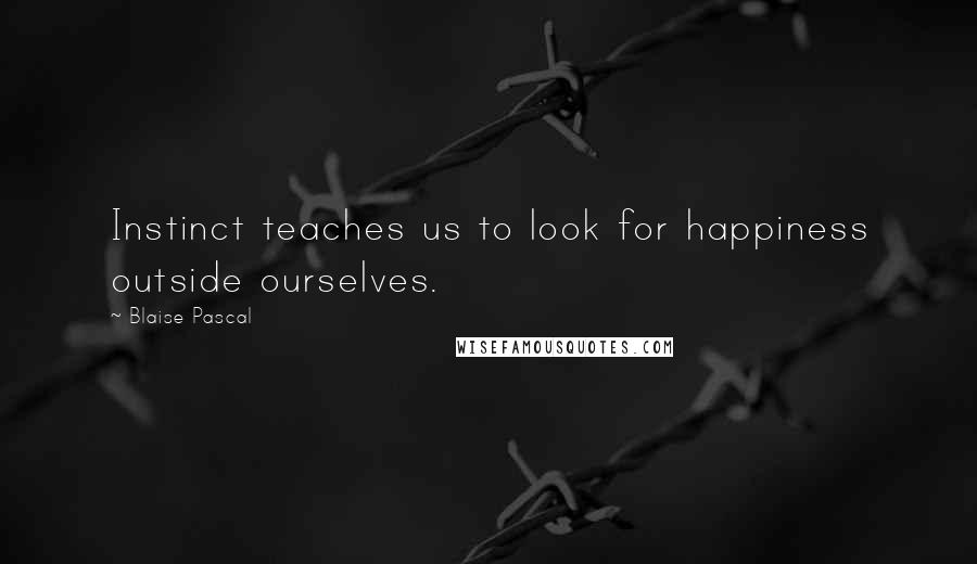 Blaise Pascal Quotes: Instinct teaches us to look for happiness outside ourselves.