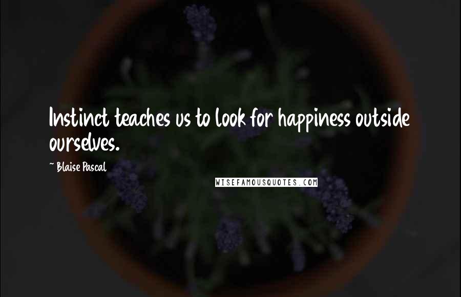 Blaise Pascal Quotes: Instinct teaches us to look for happiness outside ourselves.