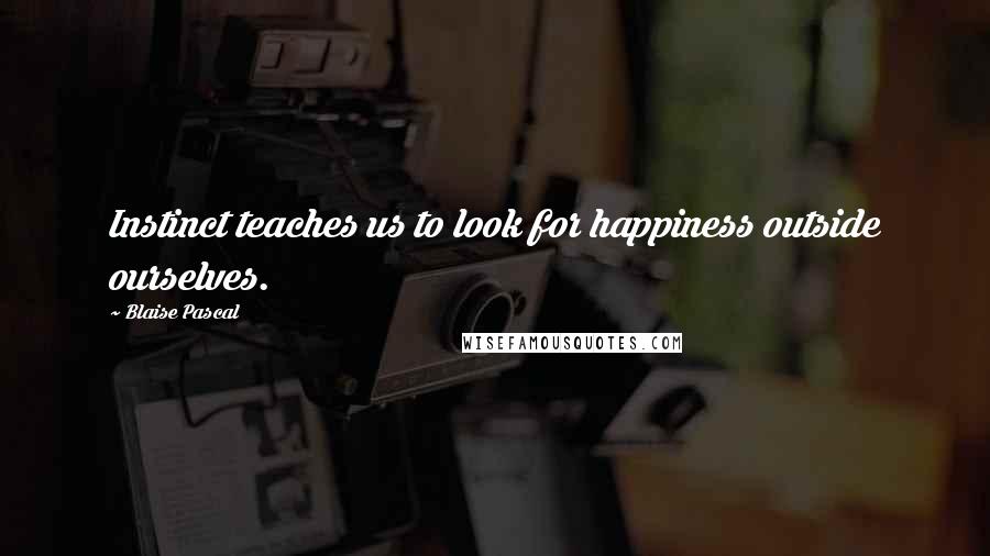 Blaise Pascal Quotes: Instinct teaches us to look for happiness outside ourselves.