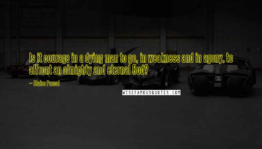 Blaise Pascal Quotes: Is it courage in a dying man to go, in weakness and in agony, to affront an almighty and eternal God?