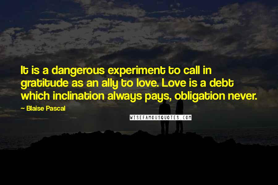 Blaise Pascal Quotes: It is a dangerous experiment to call in gratitude as an ally to love. Love is a debt which inclination always pays, obligation never.