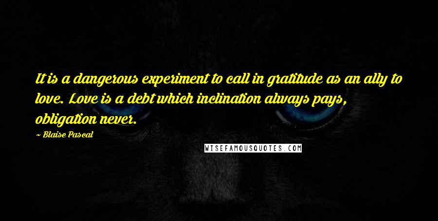 Blaise Pascal Quotes: It is a dangerous experiment to call in gratitude as an ally to love. Love is a debt which inclination always pays, obligation never.