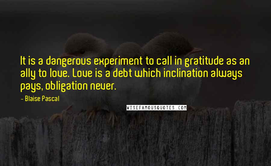 Blaise Pascal Quotes: It is a dangerous experiment to call in gratitude as an ally to love. Love is a debt which inclination always pays, obligation never.