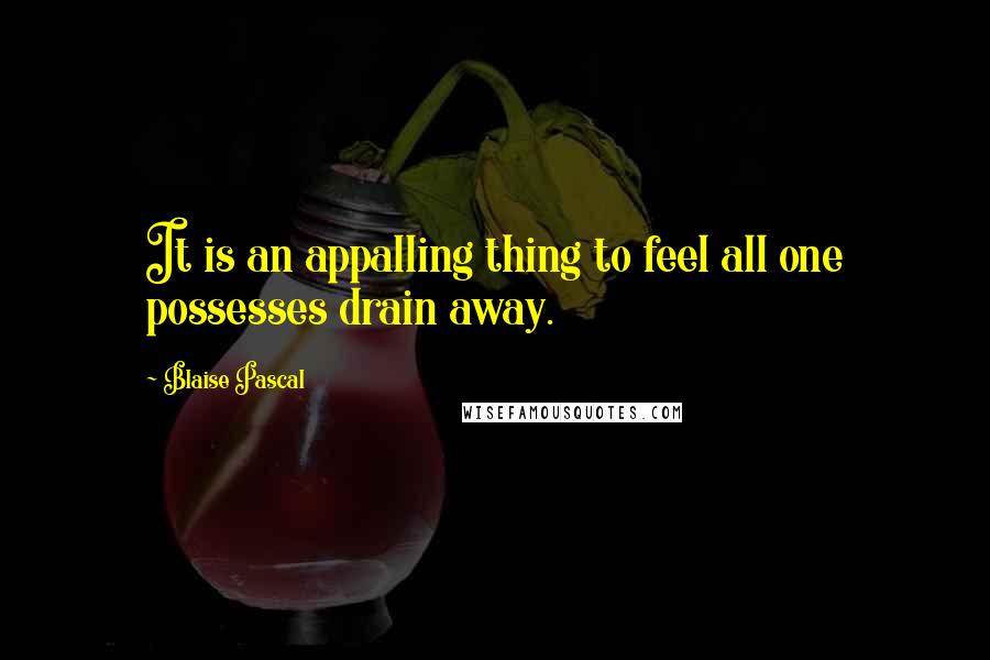 Blaise Pascal Quotes: It is an appalling thing to feel all one possesses drain away.