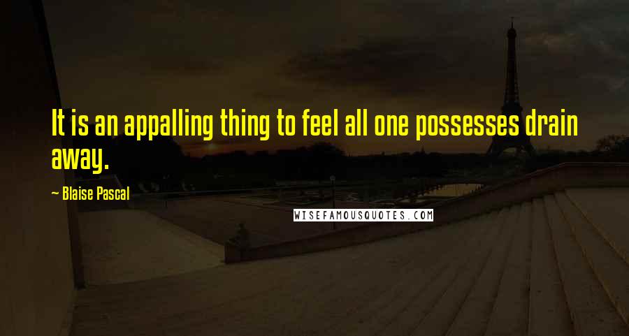 Blaise Pascal Quotes: It is an appalling thing to feel all one possesses drain away.