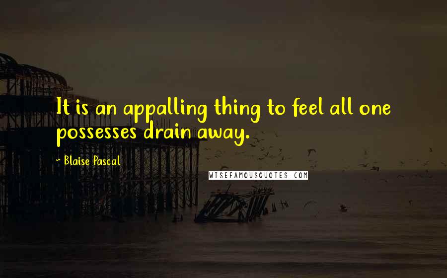 Blaise Pascal Quotes: It is an appalling thing to feel all one possesses drain away.