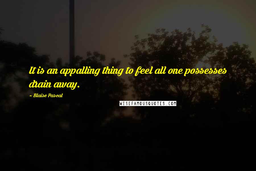 Blaise Pascal Quotes: It is an appalling thing to feel all one possesses drain away.