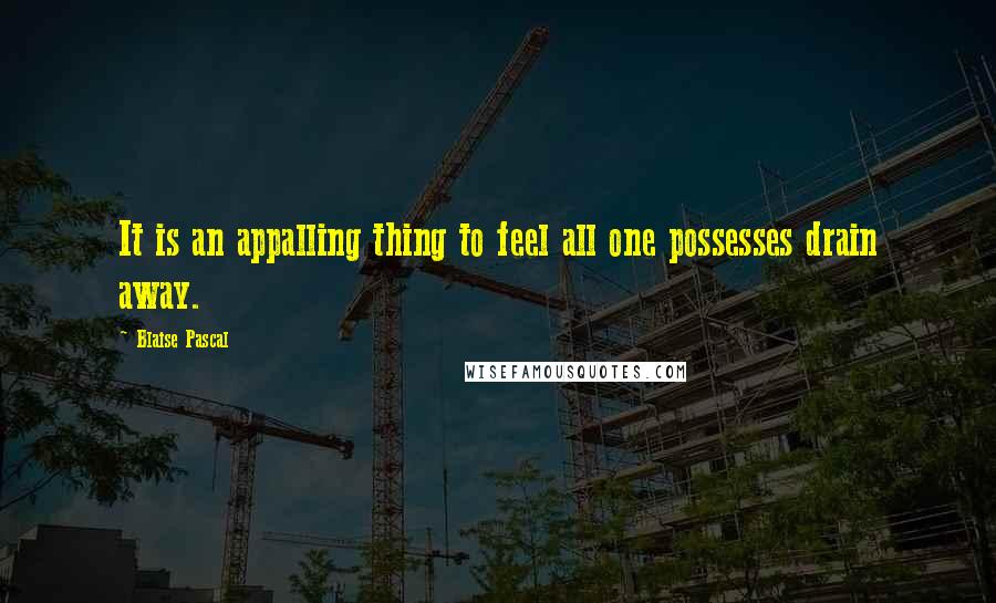 Blaise Pascal Quotes: It is an appalling thing to feel all one possesses drain away.