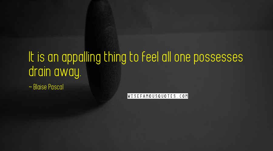 Blaise Pascal Quotes: It is an appalling thing to feel all one possesses drain away.